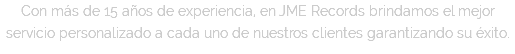 Con más de 15 años de experiencia, en JME Records brindamos el mejor servicio personalizado a cada uno de nuestros clientes garantizando su éxito.
